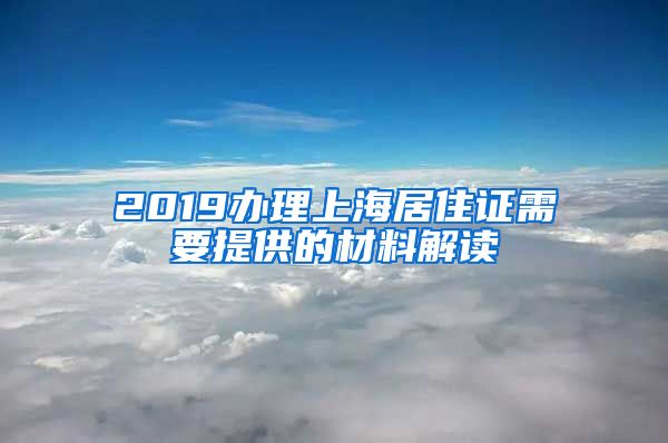 2019办理上海居住证需要提供的材料解读