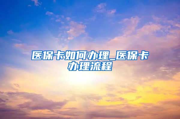 医保卡如何办理_医保卡办理流程