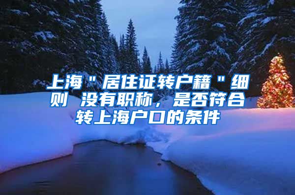上海＂居住证转户籍＂细则 没有职称，是否符合转上海户口的条件