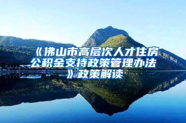 《佛山市高层次人才住房公积金支持政策管理办法》政策解读