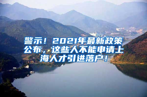 警示！2021年最新政策公布，这些人不能申请上海人才引进落户！
