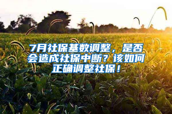 7月社保基数调整，是否会造成社保中断？该如何正确调整社保！