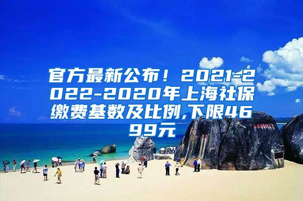 官方最新公布！2021-2022-2020年上海社保缴费基数及比例,下限4699元