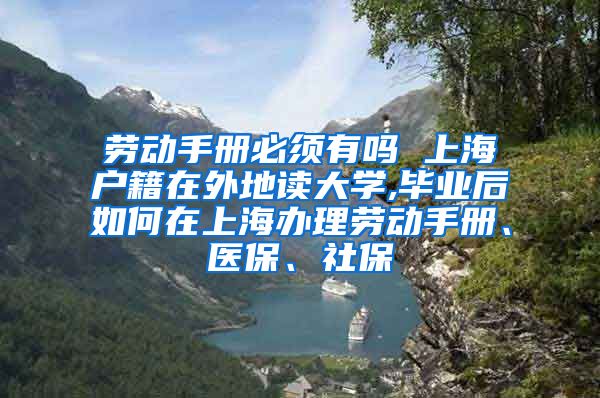 劳动手册必须有吗 上海户籍在外地读大学,毕业后如何在上海办理劳动手册、医保、社保