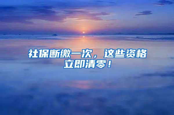 社保断缴一次，这些资格立即清零！