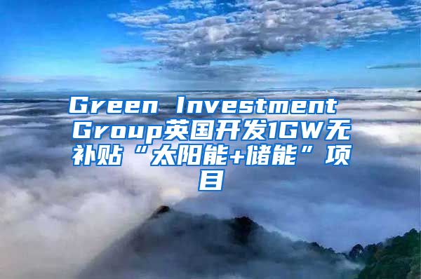 Green Investment Group英国开发1GW无补贴“太阳能+储能”项目