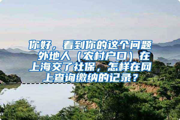 你好，看到你的这个问题 外地人（农村户口）在上海交了社保，怎样在网上查询缴纳的记录？