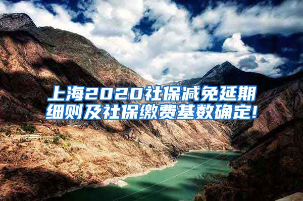 上海2020社保减免延期细则及社保缴费基数确定!