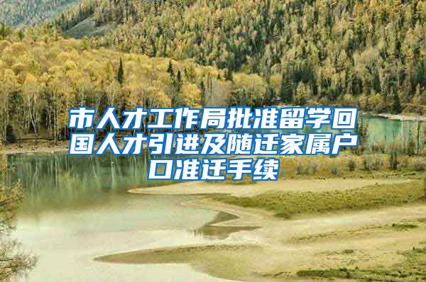 市人才工作局批准留学回国人才引进及随迁家属户口准迁手续