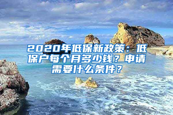 2020年低保新政策：低保户每个月多少钱？申请需要什么条件？