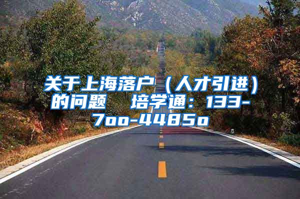 关于上海落户（人才引进）的问题  培学通：133-7oo-4485o