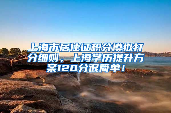 上海市居住证积分模拟打分细则，上海学历提升方案120分很简单！