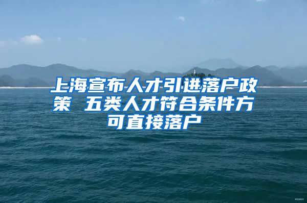 上海宣布人才引进落户政策 五类人才符合条件方可直接落户