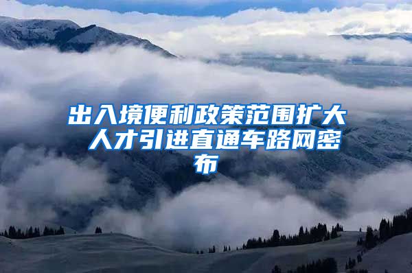 出入境便利政策范围扩大 人才引进直通车路网密布