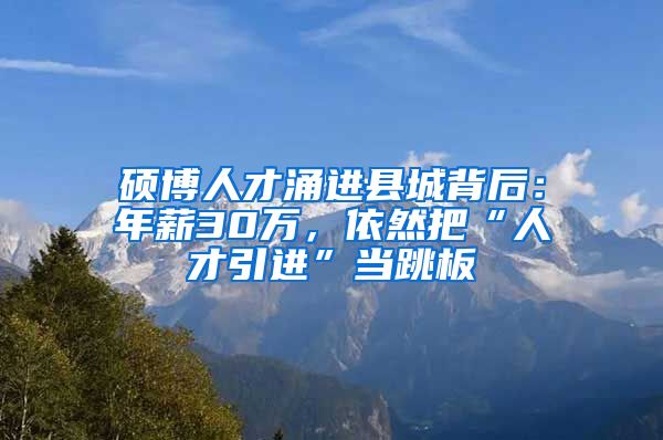 硕博人才涌进县城背后：年薪30万，依然把“人才引进”当跳板