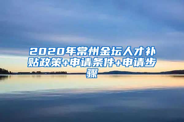 2020年常州金坛人才补贴政策+申请条件+申请步骤