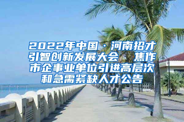 2022年中国·河南招才引智创新发展大会  焦作市企事业单位引进高层次和急需紧缺人才公告