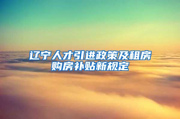辽宁人才引进政策及租房购房补贴新规定