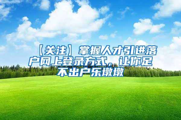 【关注】掌握人才引进落户网上登录方式，让你足不出户乐墩墩