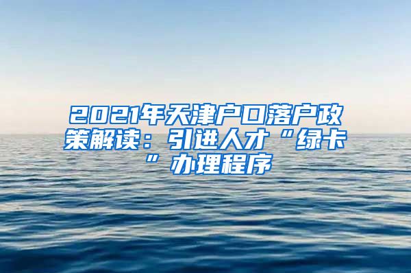 2021年天津户口落户政策解读：引进人才“绿卡”办理程序