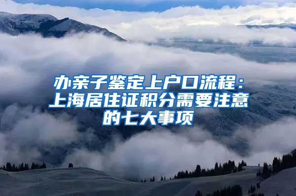 办亲子鉴定上户口流程：上海居住证积分需要注意的七大事项