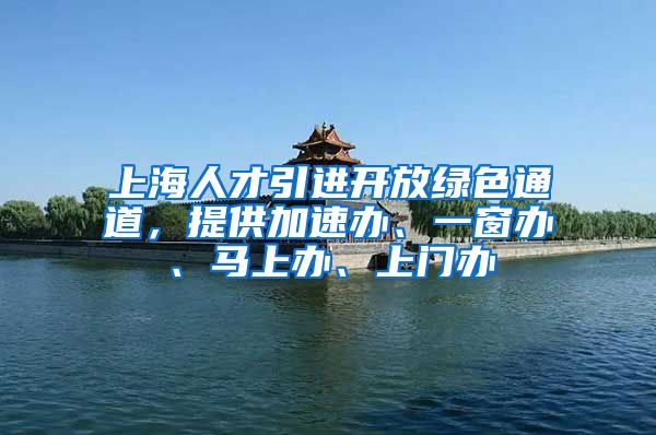 上海人才引进开放绿色通道，提供加速办、一窗办、马上办、上门办