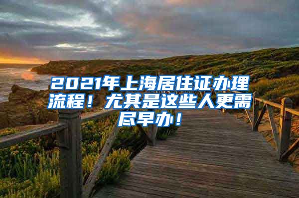 2021年上海居住证办理流程！尤其是这些人更需尽早办！