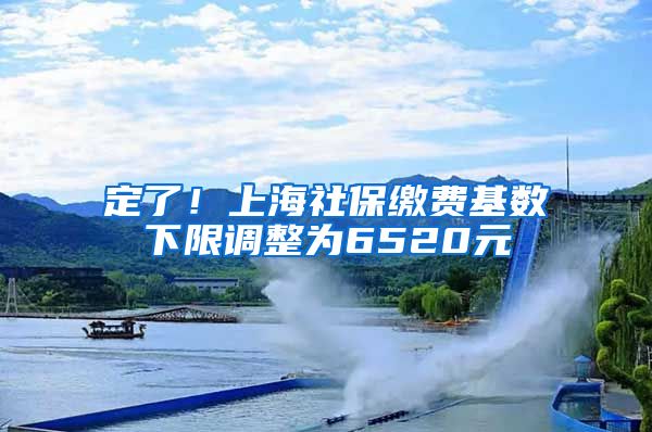 定了！上海社保缴费基数下限调整为6520元