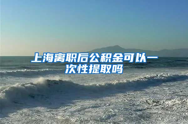 上海离职后公积金可以一次性提取吗