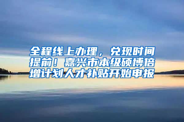 全程线上办理，兑现时间提前！嘉兴市本级硕博倍增计划人才补贴开始申报
