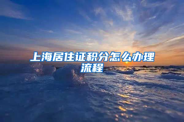 上海居住证积分怎么办理流程