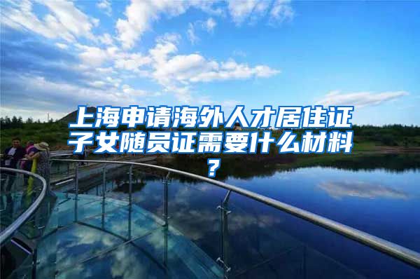 上海申请海外人才居住证子女随员证需要什么材料？
