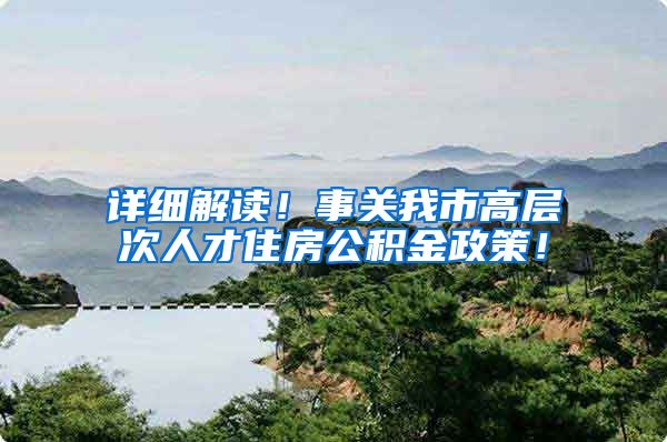 详细解读！事关我市高层次人才住房公积金政策！