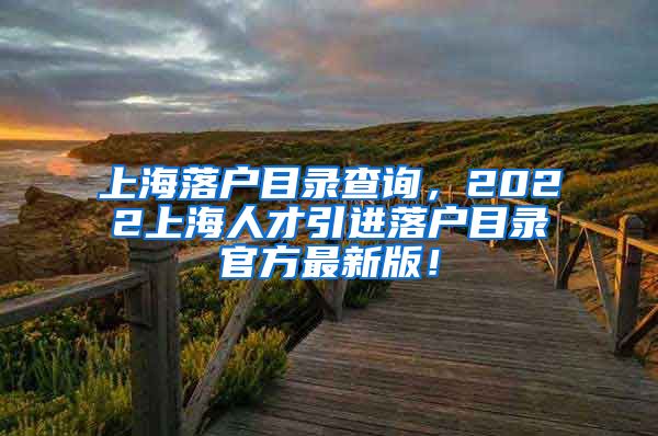上海落户目录查询，2022上海人才引进落户目录官方最新版！