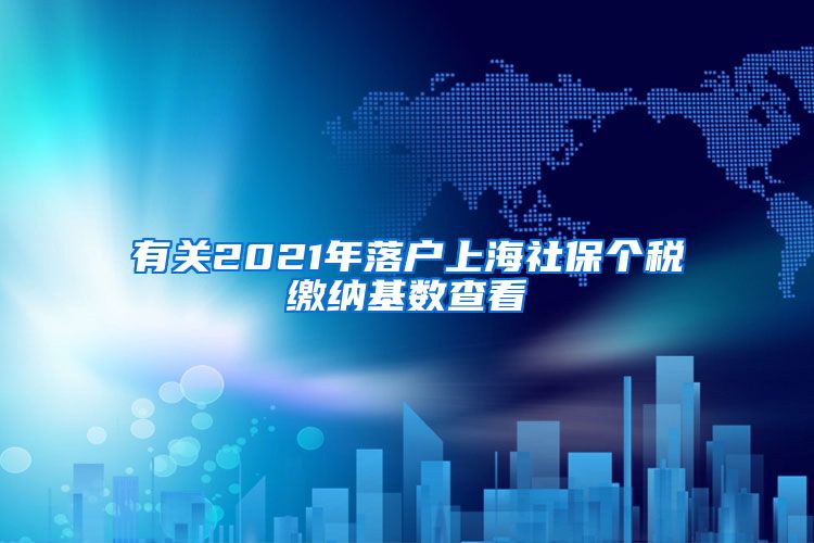 有关2021年落户上海社保个税缴纳基数查看