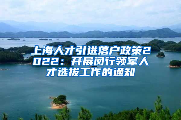 上海人才引进落户政策2022：开展闵行领军人才选拔工作的通知