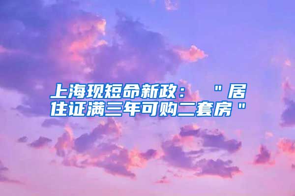 上海现短命新政： ＂居住证满三年可购二套房＂