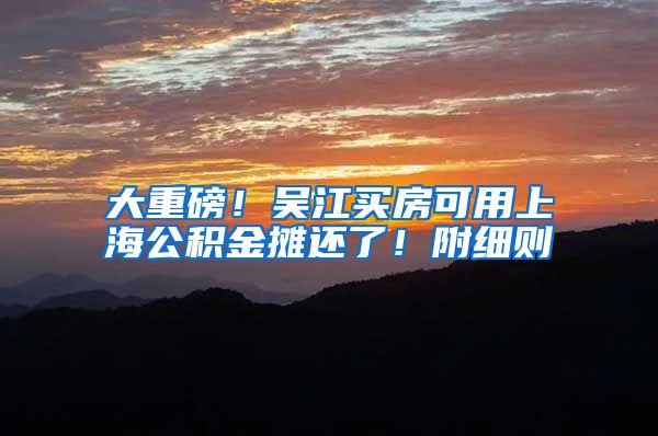 大重磅！吴江买房可用上海公积金摊还了！附细则