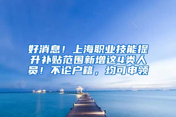 好消息！上海职业技能提升补贴范围新增这4类人员！不论户籍，均可申领→