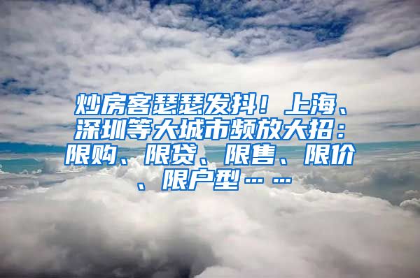 炒房客瑟瑟发抖！上海、深圳等大城市频放大招：限购、限贷、限售、限价、限户型……