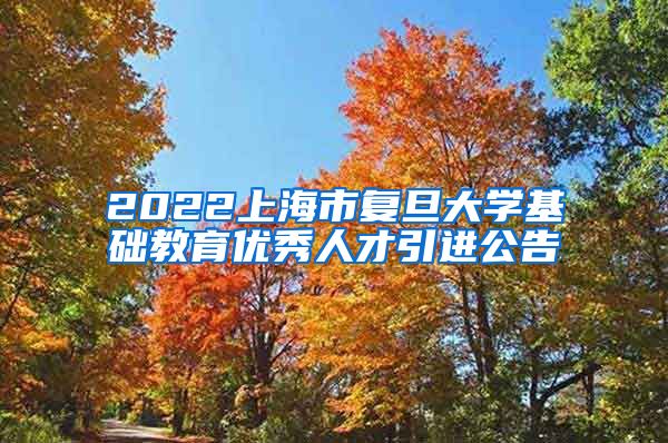 2022上海市复旦大学基础教育优秀人才引进公告