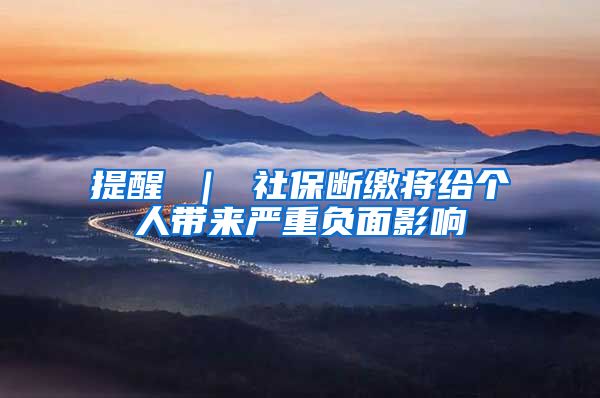 提醒 ｜ 社保断缴将给个人带来严重负面影响