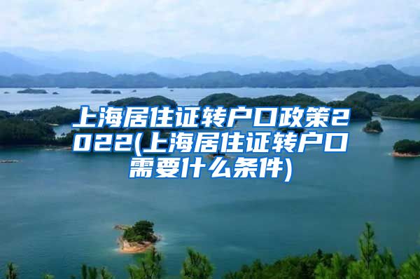 上海居住证转户口政策2022(上海居住证转户口需要什么条件)