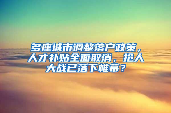 多座城市调整落户政策，人才补贴全面取消，抢人大战已落下帷幕？