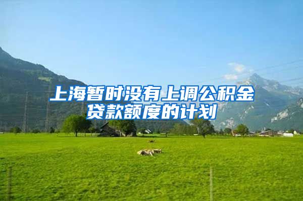 上海暂时没有上调公积金贷款额度的计划