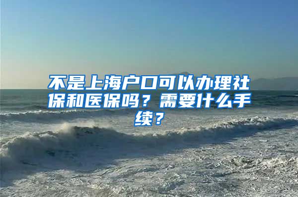 不是上海户口可以办理社保和医保吗？需要什么手续？