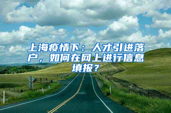 上海疫情下：人才引进落户，如何在网上进行信息填报？