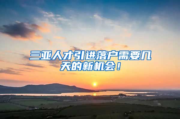 三亚人才引进落户需要几天的新机会！