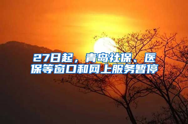 27日起，青岛社保、医保等窗口和网上服务暂停