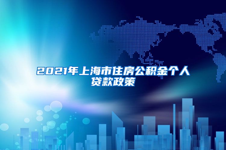 2021年上海市住房公积金个人贷款政策